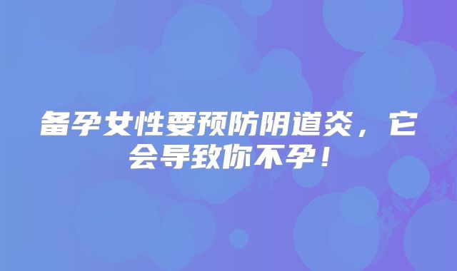 备孕女性要预防阴道炎,它会导致你不孕!