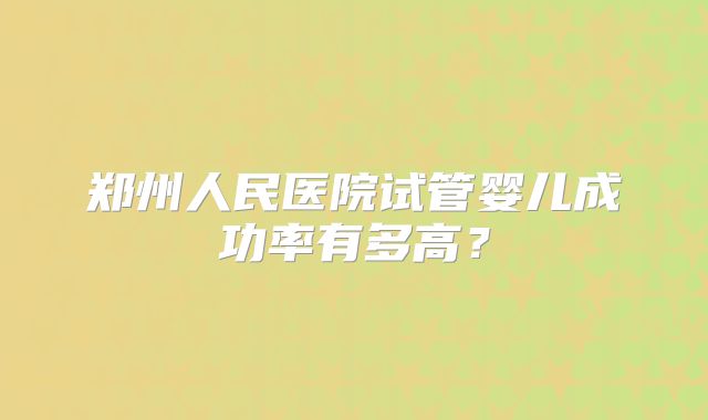 郑州人民医院试管婴儿成功率有多高?