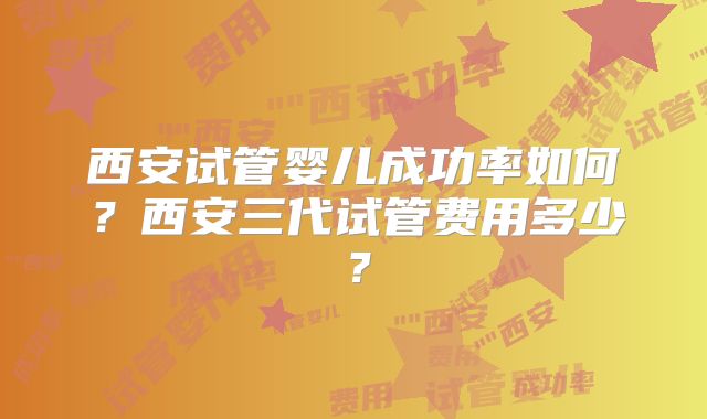 西安试管婴儿成功率如何？西安三代试管费用多少？