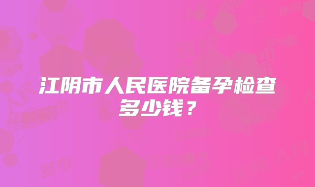 江阴市人民医院备孕检查多少钱？