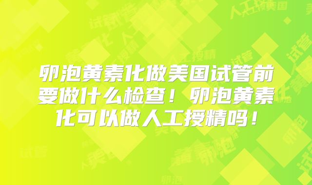 卵泡黄素化做美国试管前要做什么检查！卵泡黄素化可以做人工授精吗！