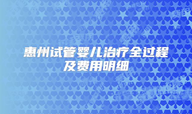 惠州试管婴儿治疗全过程及费用明细