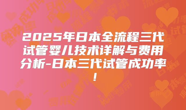 2025年日本全流程三代试管婴儿技术详解与费用分析-日本三代试管成功率！
