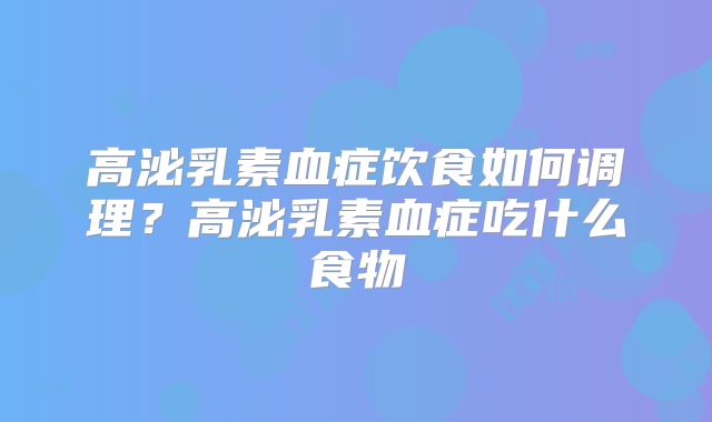 高泌乳素血症饮食如何调理？高泌乳素血症吃什么食物