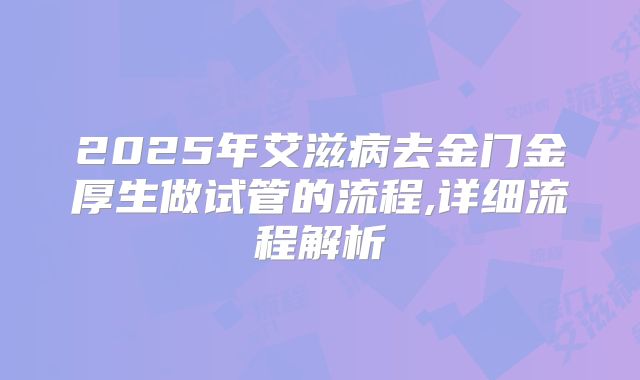 2025年艾滋病去金门金厚生做试管的流程,详细流程解析