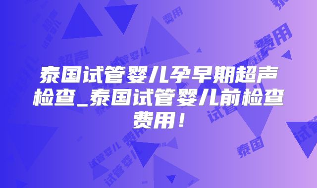 泰国试管婴儿孕早期超声检查_泰国试管婴儿前检查费用！