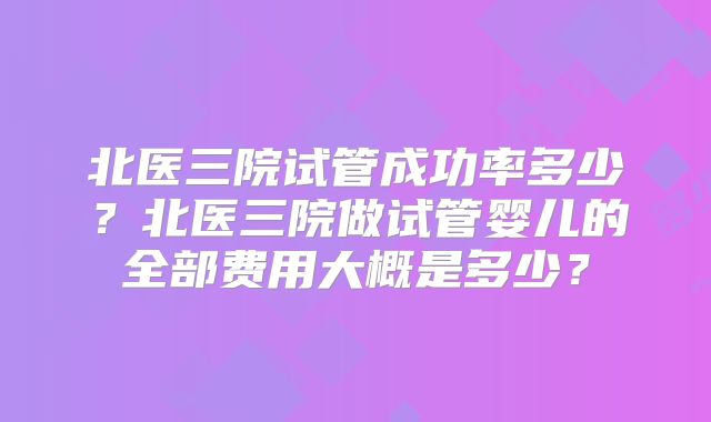北医三院试管成功率多少？北医三院做试管婴儿的全部费用大概是多少？