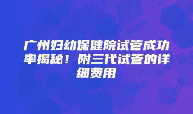 广州妇幼保健院试管成功率揭秘！附三代试管的详细费用