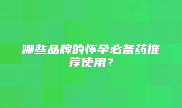 哪些品牌的怀孕必备药推荐使用？