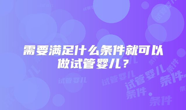 需要满足什么条件就可以做试管婴儿?