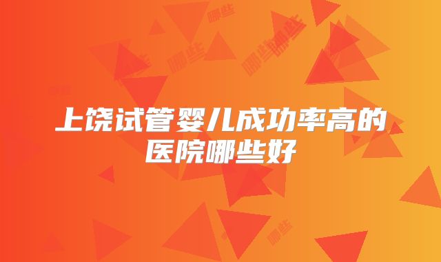 上饶试管婴儿成功率高的医院哪些好