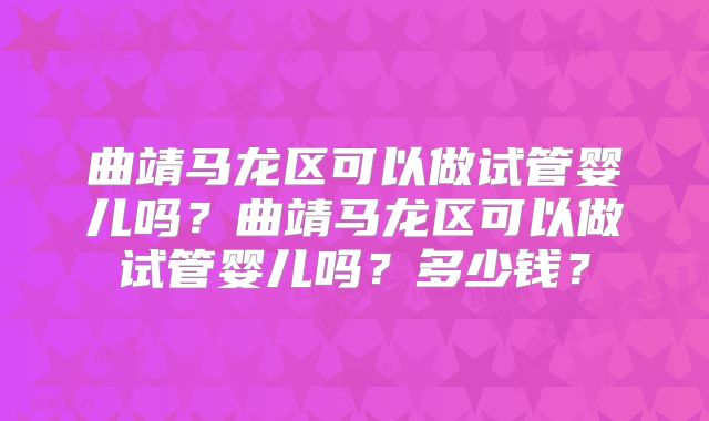 曲靖马龙区可以做试管婴儿吗？曲靖马龙区可以做试管婴儿吗？多少钱？
