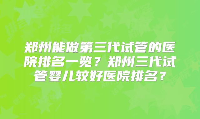郑州能做第三代试管的医院排名一览？郑州三代试管婴儿较好医院排名？