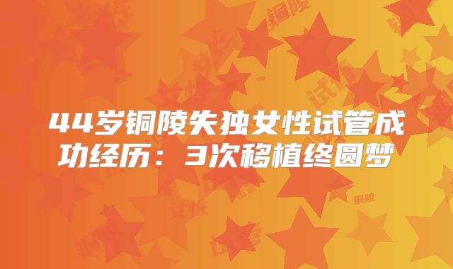 44岁铜陵失独女性试管成功经历：3次移植终圆梦