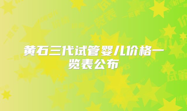 黄石三代试管婴儿价格一览表公布