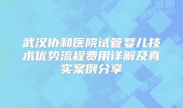 武汉协和医院试管婴儿技术优势流程费用详解及真实案例分享
