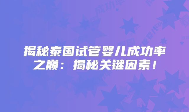 揭秘泰国试管婴儿成功率之巅:揭秘关键因素!