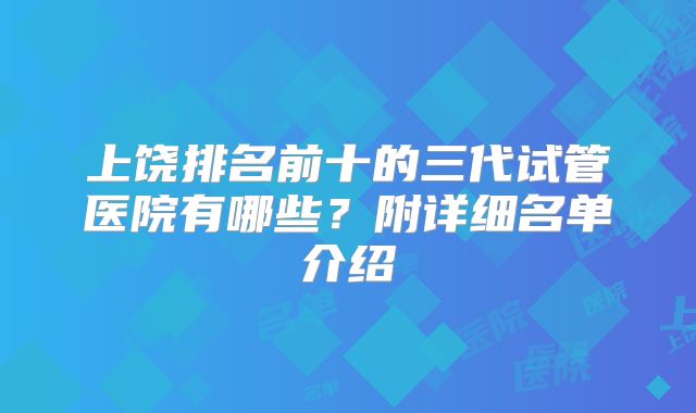 上饶排名前十的三代试管医院有哪些？附详细名单介绍