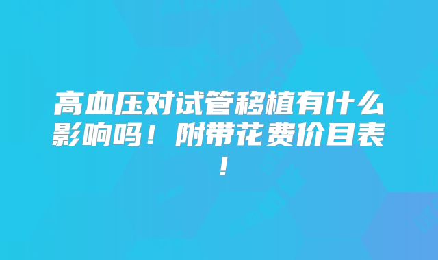 高血压对试管移植有什么影响吗！附带花费价目表！