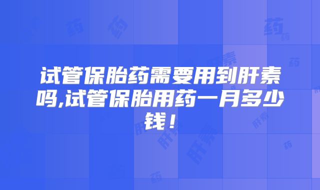 试管保胎药需要用到肝素吗,试管保胎用药一月多少钱！