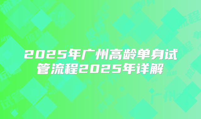2025年广州高龄单身试管流程2025年详解