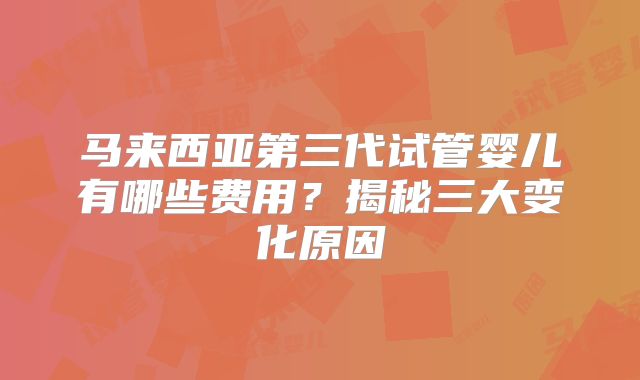 马来西亚第三代试管婴儿有哪些费用？揭秘三大变化原因