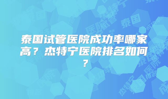 泰国试管医院成功率哪家高？杰特宁医院排名如何？