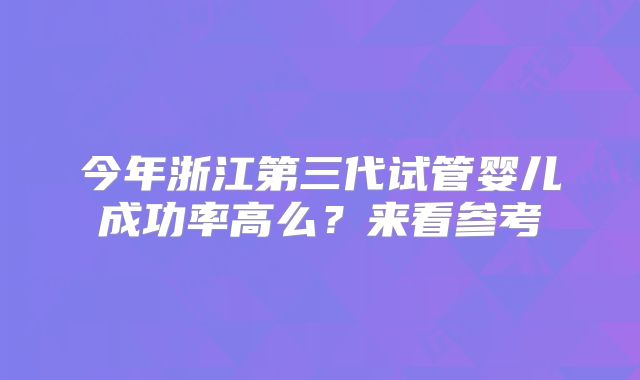 今年浙江第三代试管婴儿成功率高么？来看参考