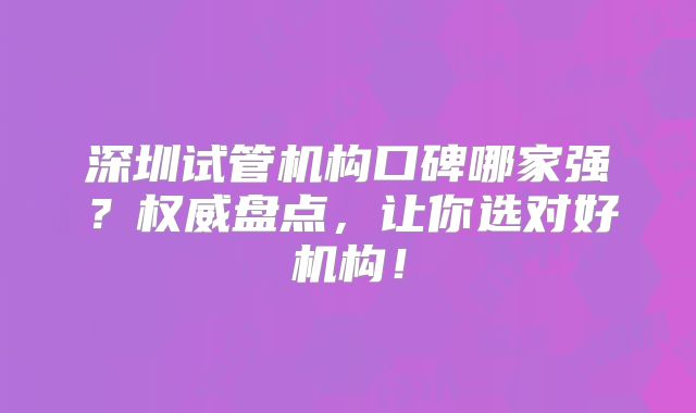 深圳试管机构口碑哪家强？权威盘点，让你选对好机构！
