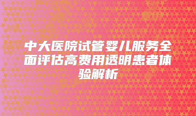 中大医院试管婴儿服务全面评估高费用透明患者体验解析
