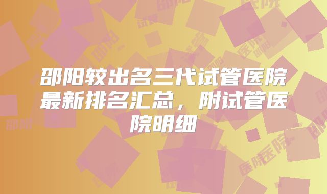 邵阳较出名三代试管医院最新排名汇总，附试管医院明细