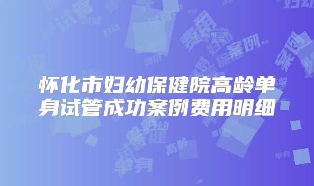 怀化市妇幼保健院高龄单身试管成功案例费用明细