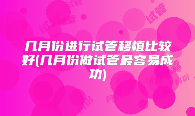 几月份进行试管移植比较好(几月份做试管最容易成功)