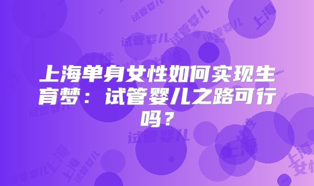 上海单身女性如何实现生育梦：试管婴儿之路可行吗？