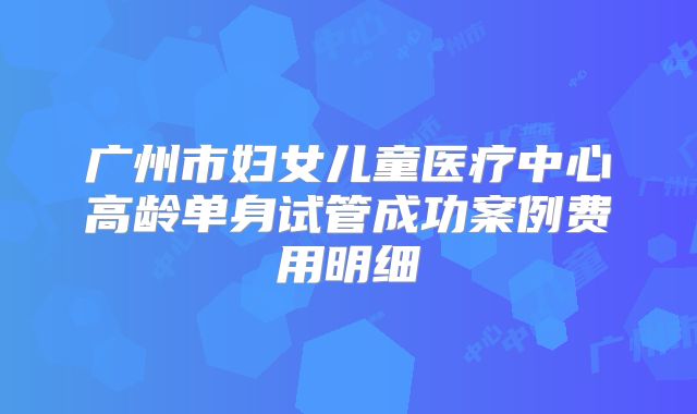 广州市妇女儿童医疗中心高龄单身试管成功案例费用明细