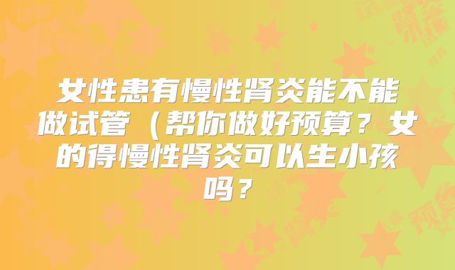 女性患有慢性肾炎能不能做试管（帮你做好预算？女的得慢性肾炎可以生小孩吗？