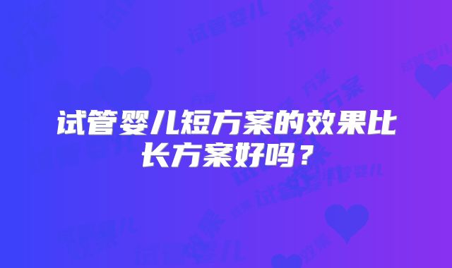 试管婴儿短方案的效果比长方案好吗？