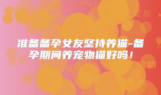 准备备孕女友坚持养猫-备孕期间养宠物猫好吗！