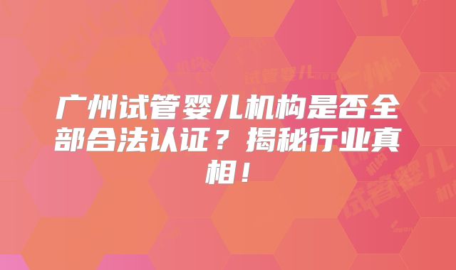 广州试管婴儿机构是否全部合法认证？揭秘行业真相！