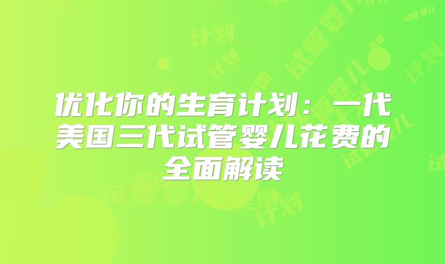 优化你的生育计划：一代美国三代试管婴儿花费的全面解读