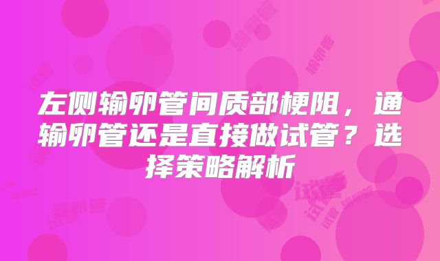 左侧输卵管间质部梗阻，通输卵管还是直接做试管？选择策略解析