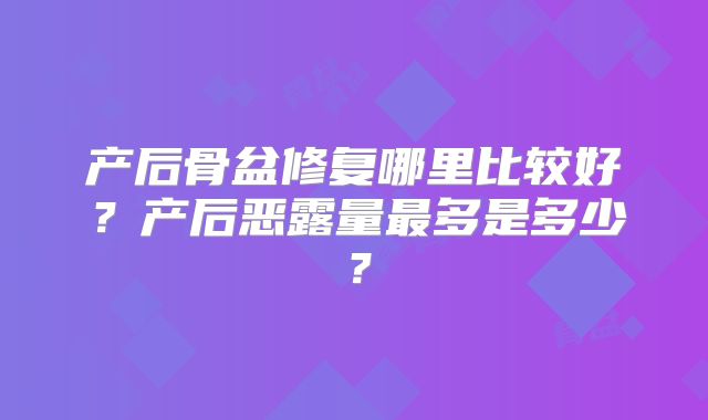 产后骨盆修复哪里比较好?产后恶露量最多是多少?