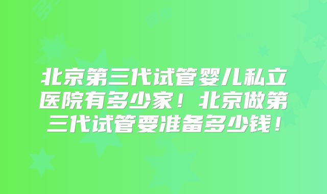 北京第三代试管婴儿私立医院有多少家！北京做第三代试管要准备多少钱！