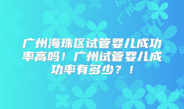 广州海珠区试管婴儿成功率高吗！广州试管婴儿成功率有多少？！