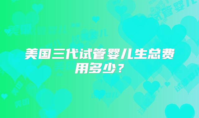 美国三代试管婴儿生总费用多少？