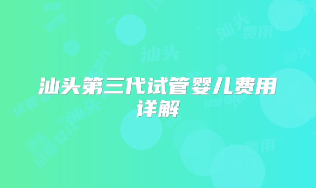 汕头第三代试管婴儿费用详解