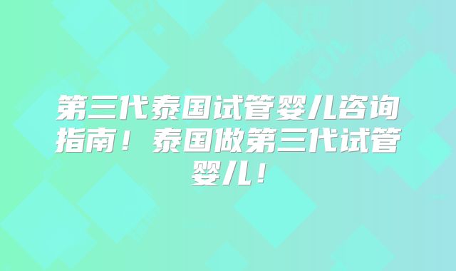 第三代泰国试管婴儿咨询指南！泰国做第三代试管婴儿！