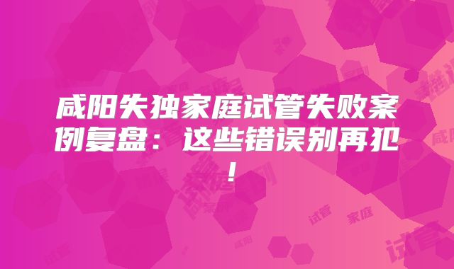 咸阳失独家庭试管失败案例复盘：这些错误别再犯！