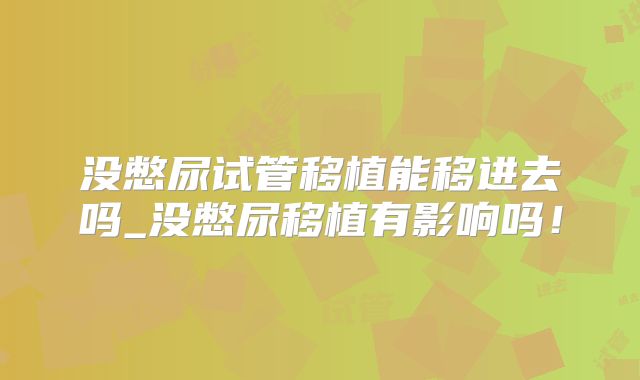 没憋尿试管移植能移进去吗_没憋尿移植有影响吗!