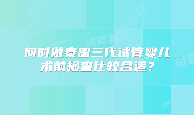 何时做泰国三代试管婴儿术前检查比较合适？